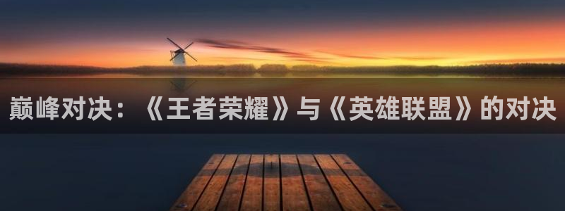 杏鑫平台：巅峰对决：《王者荣耀》与《英雄联盟》的对决
