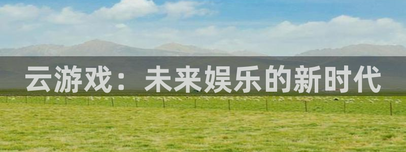 杏鑫注册登录地址：云游戏：未来娱乐的新时代