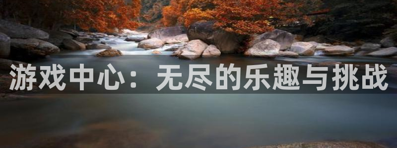 杏鑫注册平台官方网站下载：游戏中心：无尽的乐趣与挑战