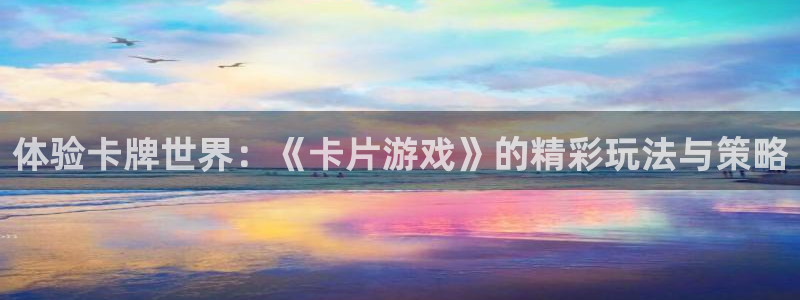 杏鑫平台开户：体验卡牌世界：《卡片游戏》的精彩玩法与策略