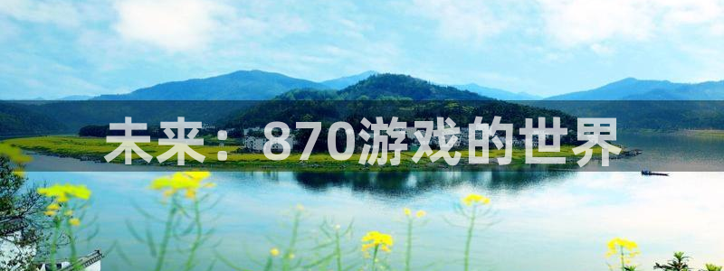 杏鑫娱乐内部：未来：870游戏的世界