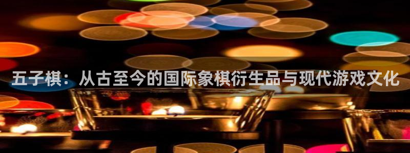 杏鑫招商总代：五子棋：从古至今的国际象棋衍生品与现代游戏文化