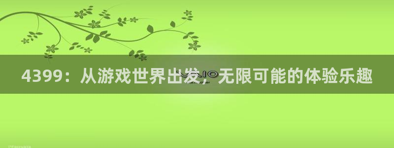杏鑫平台怎么样黑钱吗：4399：从游戏世界出发，无限可能的体