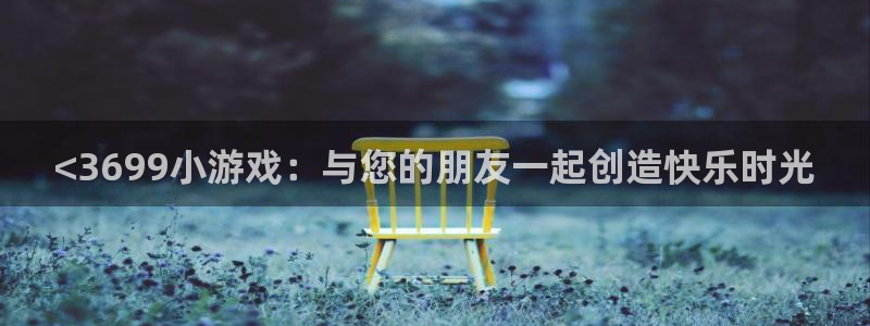 杏鑫注册登录平台：<3699小游戏：与您的朋友一起创造快乐时