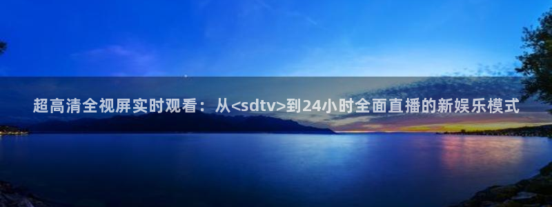 nba黑白直播免费观看直播：超高清全视屏实时观看：从<sdtv>到24小时全面直播的新娱乐模式